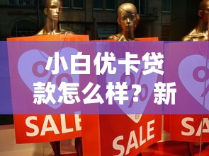 小白优卡贷款怎么样？新手必看的真实使用体验分享