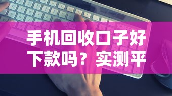 手机回收口子好下款吗？实测平台靠谱度+申请避坑指南