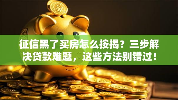 征信黑了买房怎么按揭？三步解决贷款难题，这些方法别错过！