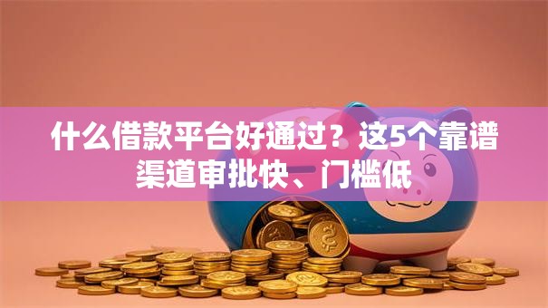 什么借款平台好通过？这5个靠谱渠道审批快、门槛低