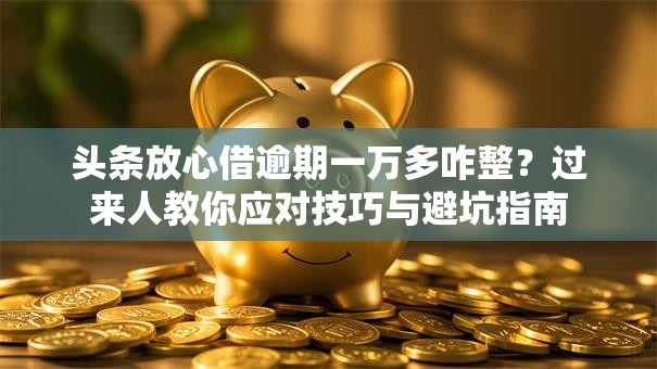 头条放心借逾期一万多咋整？过来人教你应对技巧与避坑指南