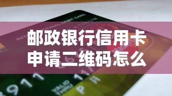邮政银行信用卡申请二维码怎么用？新手必看的办理流程+避坑技巧！