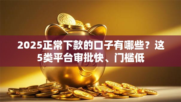 2025正常下款的口子有哪些？这5类平台审批快、门槛低