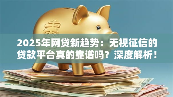 2025年网贷新趋势：无视征信的贷款平台真的靠谱吗？深度解析！