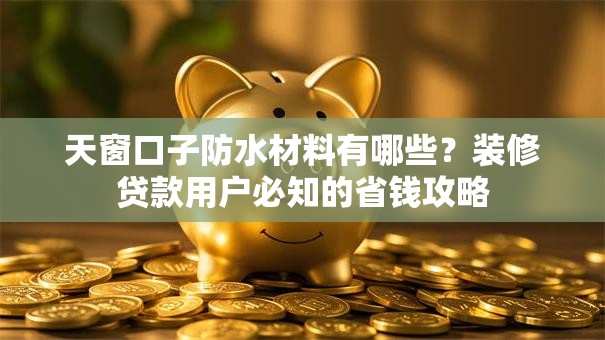 天窗口子防水材料有哪些？装修贷款用户必知的省钱攻略