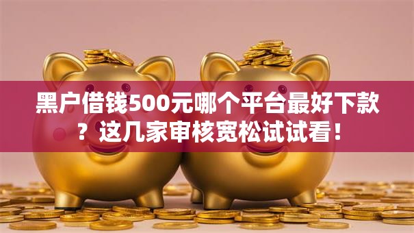 黑户借钱500元哪个平台最好下款？这几家审核宽松试试看！