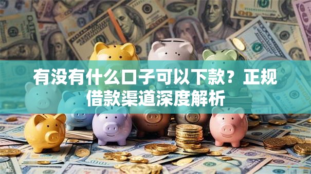 有没有什么口子可以下款？正规借款渠道深度解析