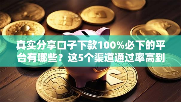 真实分享口子下款100%必下的平台有哪些？这5个渠道通过率高到离谱