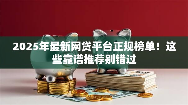 2025年最新网贷平台正规榜单！这些靠谱推荐别错过