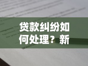 贷款纠纷如何处理？新民法典下民事纠纷解决全攻略