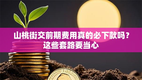 山桃街交前期费用真的必下款吗？这些套路要当心