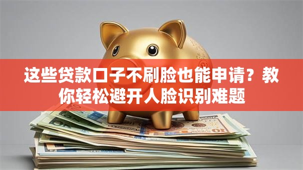 这些贷款口子不刷脸也能申请？教你轻松避开人脸识别难题
