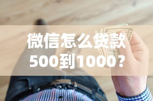 微信怎么贷款500到1000？手把手教你微信借钱超详细攻略
