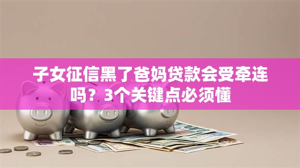 子女征信黑了爸妈贷款会受牵连吗？3个关键点必须懂