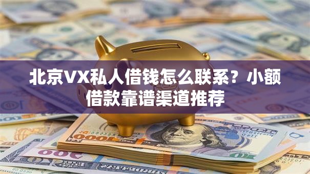 北京VX私人借钱怎么联系？小额借款靠谱渠道推荐
