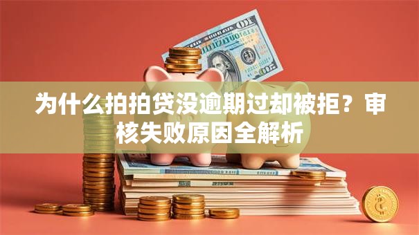 为什么拍拍贷没逾期过却被拒？审核失败原因全解析