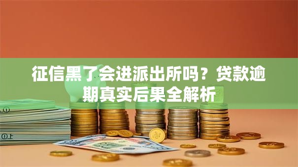 征信黑了会进派出所吗？贷款逾期真实后果全解析