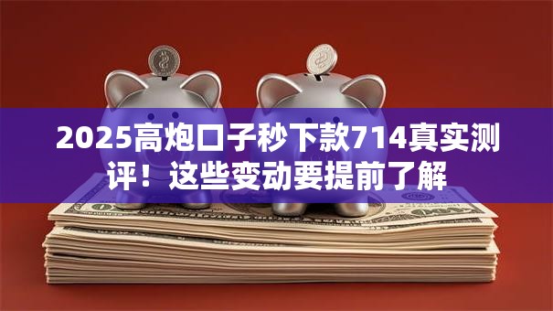 2025高炮口子秒下款714真实测评！这些变动要提前了解