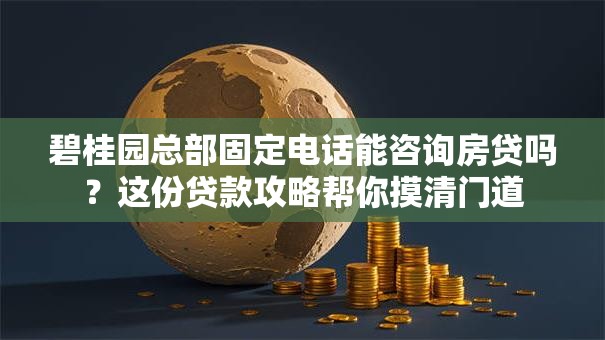 碧桂园总部固定电话能咨询房贷吗？这份贷款攻略帮你摸清门道