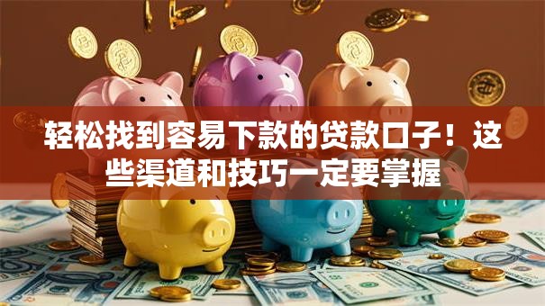 轻松找到容易下款的贷款口子！这些渠道和技巧一定要掌握