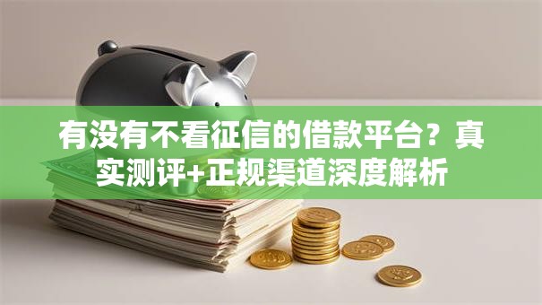 有没有不看征信的借款平台？真实测评+正规渠道深度解析