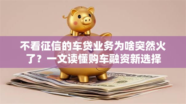不看征信的车贷业务为啥突然火了？一文读懂购车融资新选择