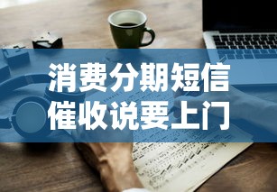 消费分期短信催收说要上门？正确处理方法和应对技巧