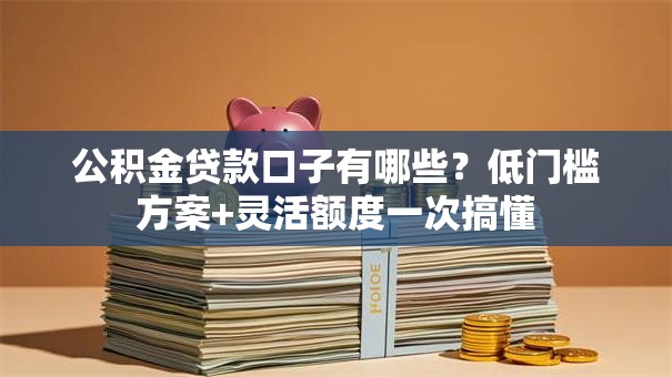 公积金贷款口子有哪些？低门槛方案+灵活额度一次搞懂