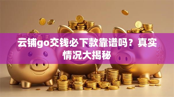 云铺go交钱必下款靠谱吗？真实情况大揭秘
