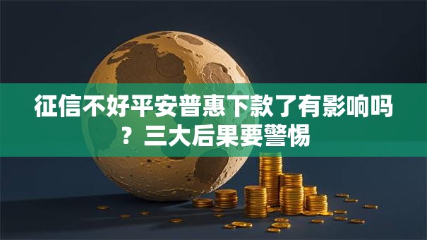 征信不好平安普惠下款了有影响吗？三大后果要警惕