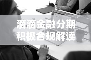滴滴金融分期积极合规解读：如何选对靠谱平台？用户必读攻略