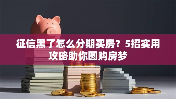 征信黑了怎么分期买房？5招实用攻略助你圆购房梦