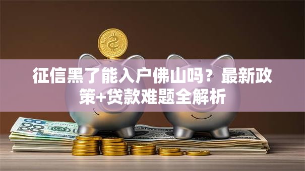 征信黑了能入户佛山吗？最新政策+贷款难题全解析