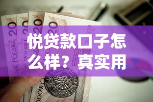 悦贷款口子怎么样？真实用户评测+优缺点分析，这篇讲透值不值得选！