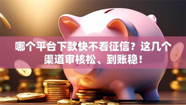 哪个平台下款快不看征信？这几个渠道审核松、到账稳！
