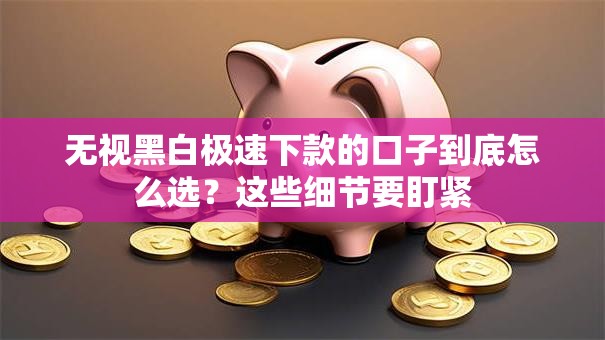无视黑白极速下款的口子到底怎么选？这些细节要盯紧