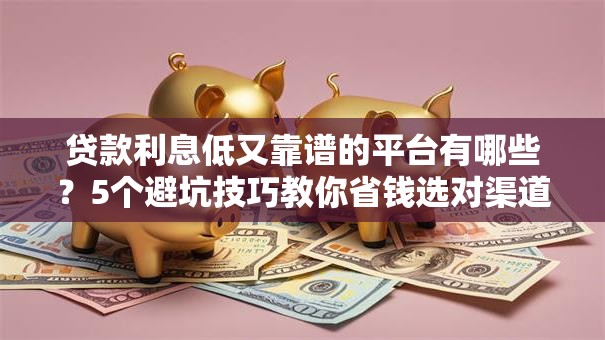 贷款利息低又靠谱的平台有哪些？5个避坑技巧教你省钱选对渠道