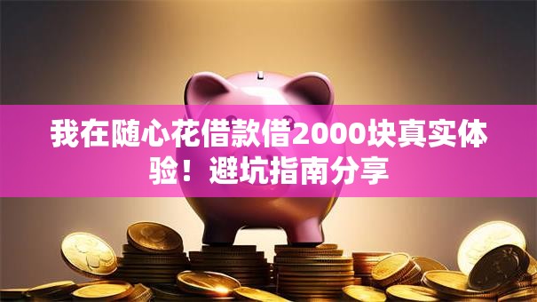 我在随心花借款借2000块真实体验！避坑指南分享