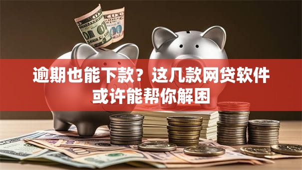 逾期也能下款？这几款网贷软件或许能帮你解困