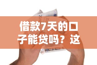 借款7天的口子能贷吗？这些门道必须提前摸透