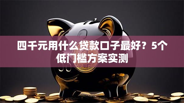 四千元用什么贷款口子最好？5个低门槛方案实测