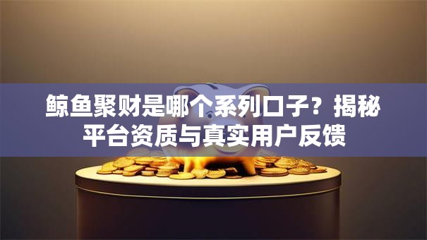 鲸鱼聚财是哪个系列口子？揭秘平台资质与真实用户反馈