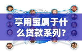 享用宝属于什么贷款系列？产品特点与使用技巧全解析