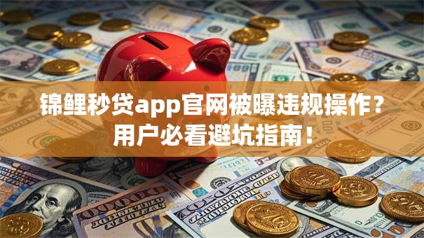 锦鲤秒贷app官网被曝违规操作？用户必看避坑指南！