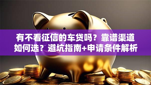 有不看征信的车贷吗？靠谱渠道如何选？避坑指南+申请条件解析