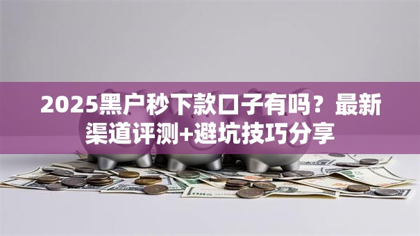 2025黑户秒下款口子有吗？最新渠道评测+避坑技巧分享