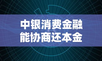 中银消费金融能协商还本金吗？债务沟通全流程解析