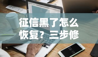 征信黑了怎么恢复？三步修复指南助你重建信用