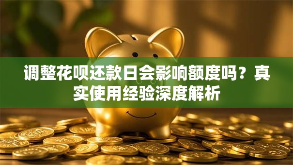 调整花呗还款日会影响额度吗？真实使用经验深度解析