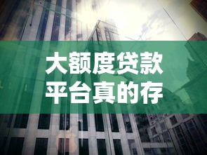 大额度贷款平台真的存在吗？如何挑选靠谱渠道？